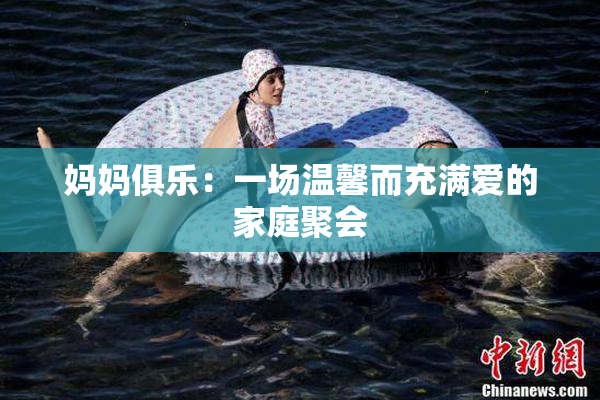 妈妈俱乐：一场温馨而充满爱的家庭聚会