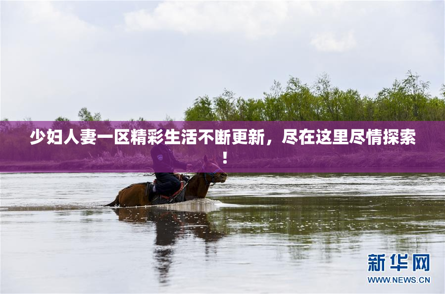 少妇人妻一区精彩生活不断更新，尽在这里尽情探索！