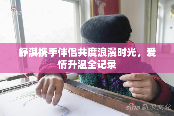 舒淇携手伴侣共度浪漫时光，爱情升温全记录