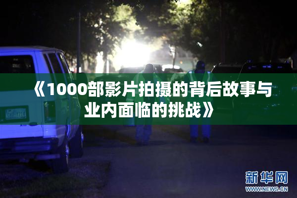 《1000部影片拍摄的背后故事与业内面临的挑战》