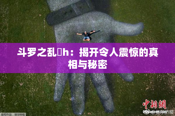 斗罗之乱婬h：揭开令人震惊的真相与秘密