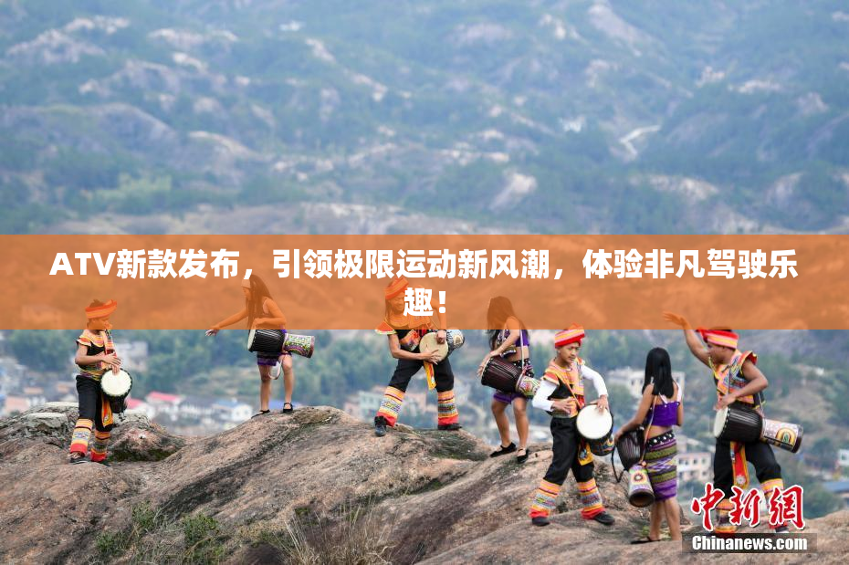 ATV新款发布，引领极限运动新风潮，体验非凡驾驶乐趣！