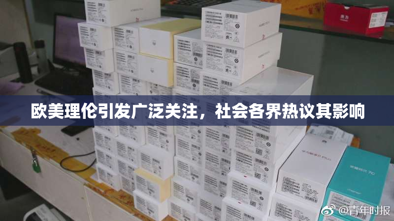 欧美理伦引发广泛关注，社会各界热议其影响