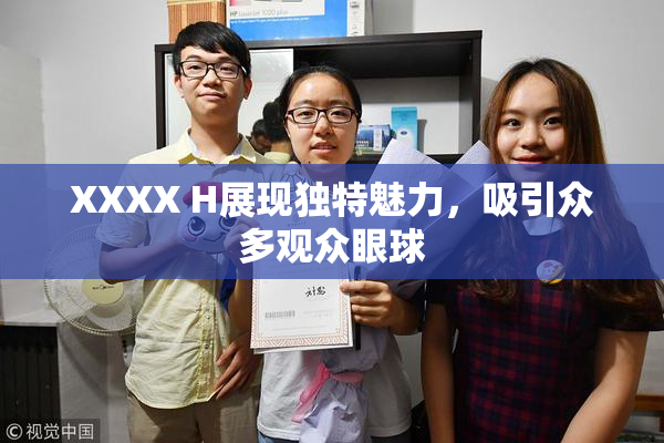 XXXX H展现独特魅力，吸引众多观众眼球