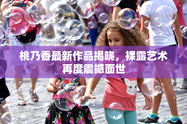 桃乃香最新作品揭晓，裸露艺术再度震撼面世