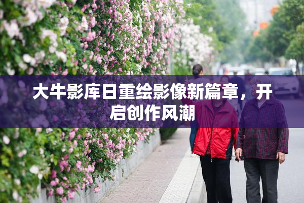 大牛影库日重绘影像新篇章，开启创作风潮