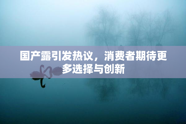 国产露引发热议，消费者期待更多选择与创新