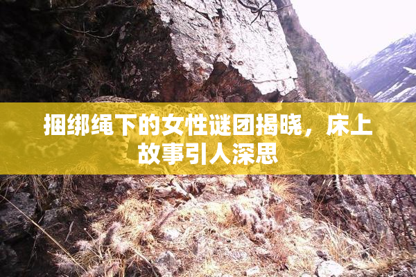 捆绑绳下的女性谜团揭晓，床上故事引人深思