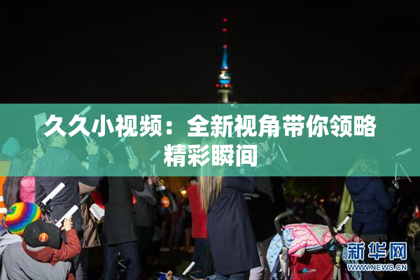 久久小视频：全新视角带你领略精彩瞬间
