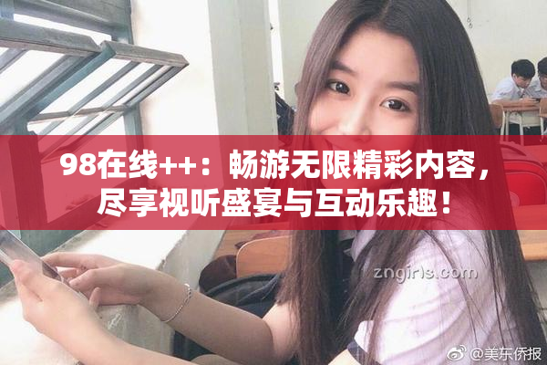 98在线++：畅游无限精彩内容，尽享视听盛宴与互动乐趣！
