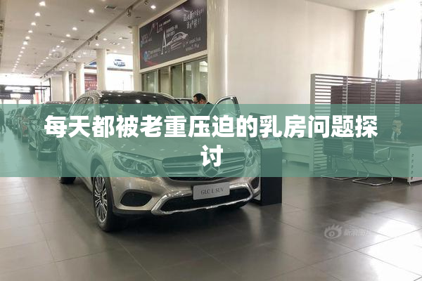 每天都被老重压迫的乳房问题探讨