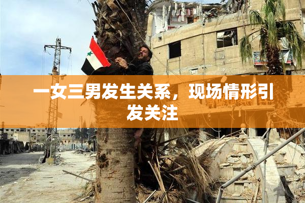一女三男发生关系，现场情形引发关注