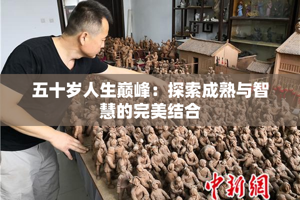 五十岁人生巅峰：探索成熟与智慧的完美结合