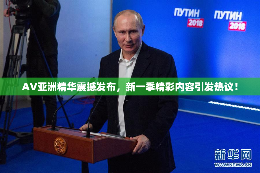 AV亚洲精华震撼发布，新一季精彩内容引发热议！