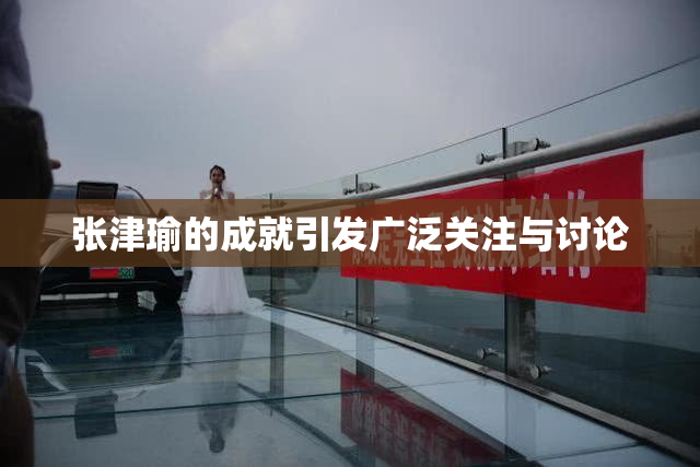 张津瑜的成就引发广泛关注与讨论