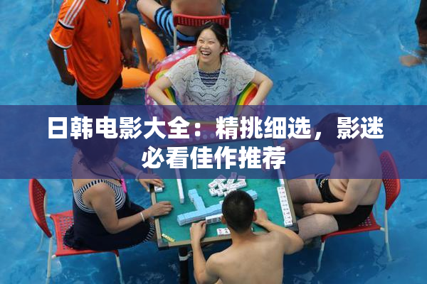 日韩电影大全：精挑细选，影迷必看佳作推荐