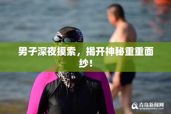 男子深夜摸索，揭开神秘重重面纱！