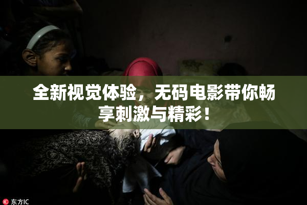 全新视觉体验，无码电影带你畅享刺激与精彩！