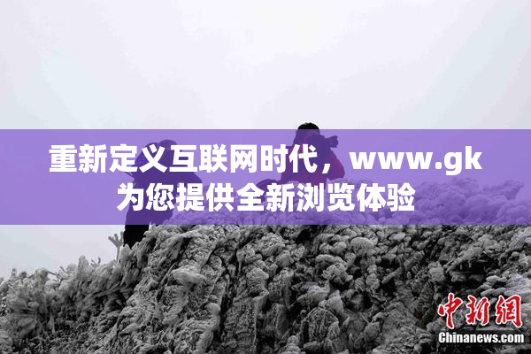 重新定义互联网时代，www.gk为您提供全新浏览体验