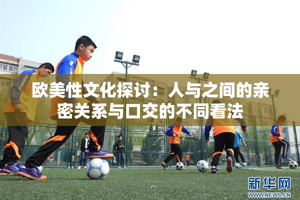 欧美性文化探讨：人与之间的亲密关系与口交的不同看法