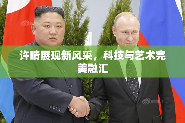 许晴展现新风采，科技与艺术完美融汇