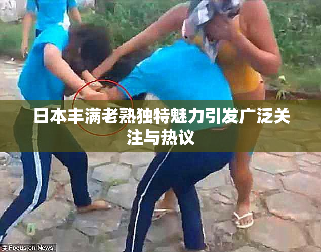 日本丰满老熟独特魅力引发广泛关注与热议