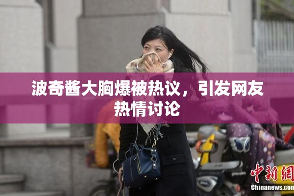 波奇酱大胸爆被热议，引发网友热情讨论