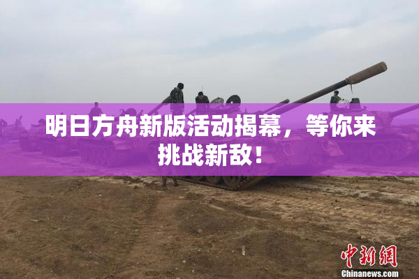 明日方舟新版活动揭幕，等你来挑战新敌！