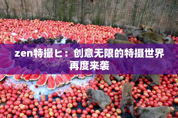 zen特撮ヒ：创意无限的特摄世界再度来袭