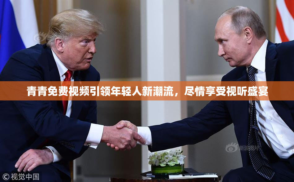 青青免费视频引领年轻人新潮流，尽情享受视听盛宴
