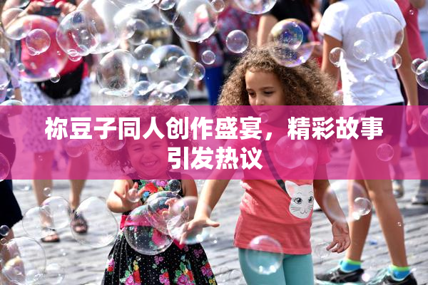 祢豆子同人创作盛宴，精彩故事引发热议