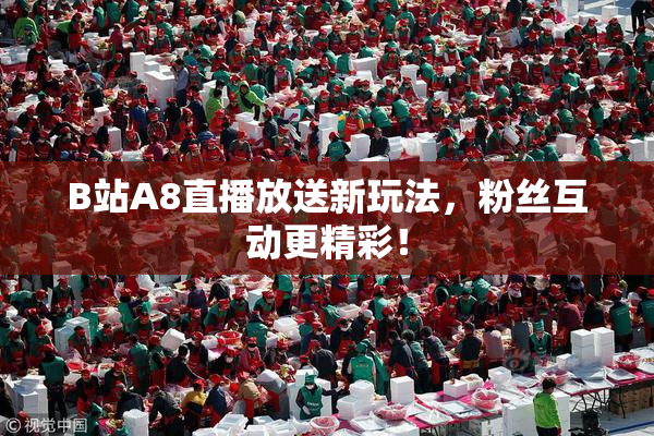 B站A8直播放送新玩法，粉丝互动更精彩！
