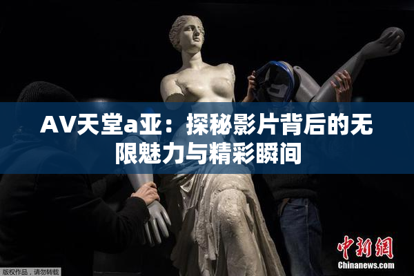 AV天堂a亚：探秘影片背后的无限魅力与精彩瞬间