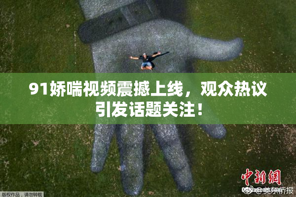 91娇喘视频震撼上线，观众热议引发话题关注！