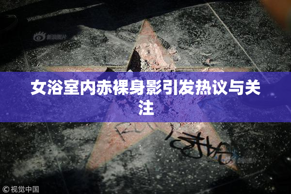 女浴室内赤裸身影引发热议与关注