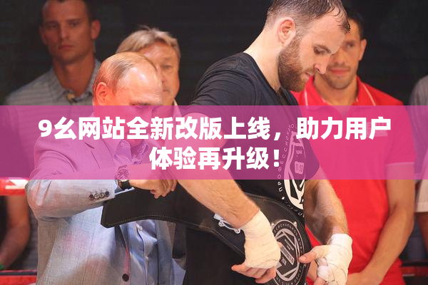 9幺网站全新改版上线，助力用户体验再升级！