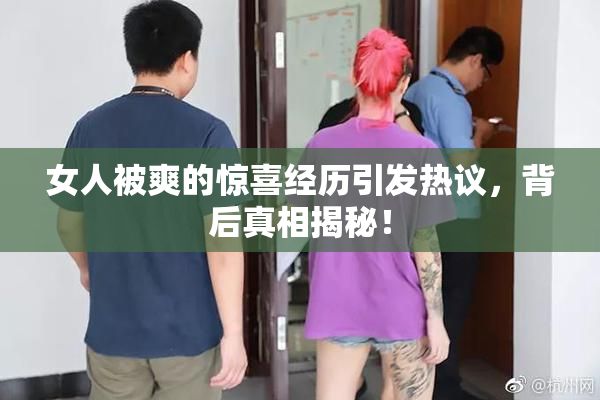 女人被爽的惊喜经历引发热议，背后真相揭秘！