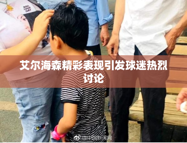 艾尔海森精彩表现引发球迷热烈讨论