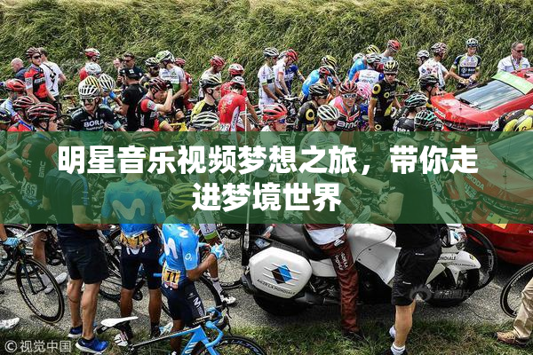 明星音乐视频梦想之旅，带你走进梦境世界