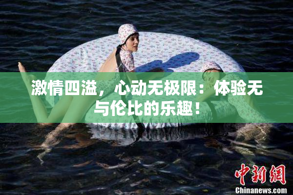 激情四溢，心动无极限：体验无与伦比的乐趣！