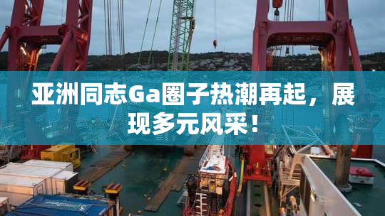 亚洲同志Ga圈子热潮再起，展现多元风采！