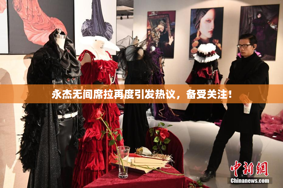 永杰无间席拉再度引发热议，备受关注！