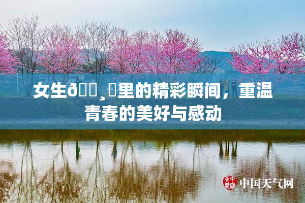 女生🌸‌里的精彩瞬间，重温青春的美好与感动