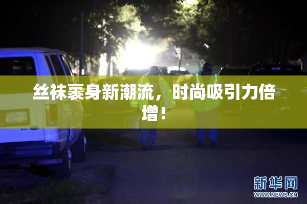 丝袜裹身新潮流，时尚吸引力倍增！