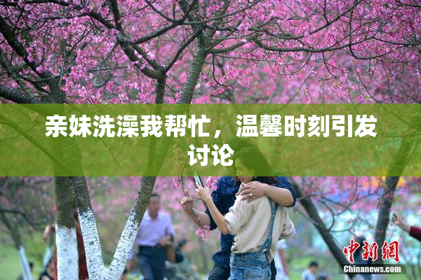 亲妹洗澡我帮忙，温馨时刻引发讨论