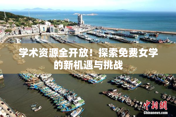 学术资源全开放！探索免费女学的新机遇与挑战