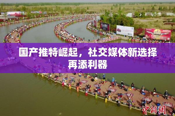 国产推特崛起，社交媒体新选择再添利器