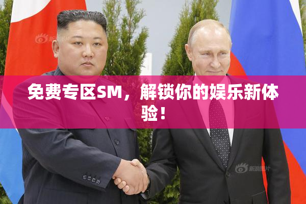 免费专区SM，解锁你的娱乐新体验！