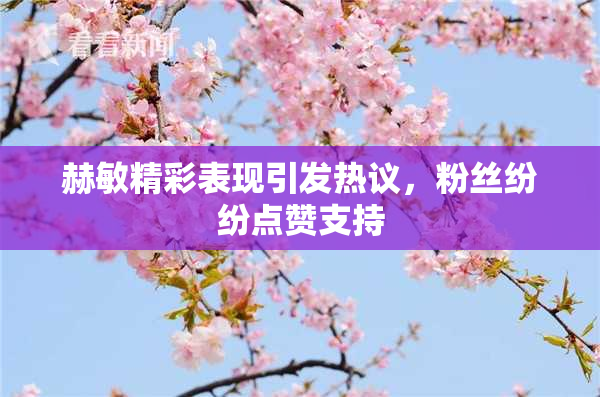 赫敏精彩表现引发热议，粉丝纷纷点赞支持