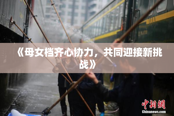 《母女档齐心协力，共同迎接新挑战》